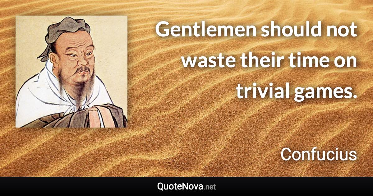 Gentlemen should not waste their time on trivial games. - Confucius quote