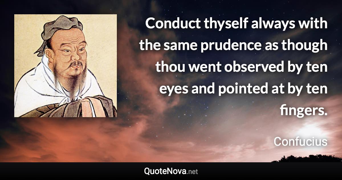 Conduct thyself always with the same prudence as though thou went observed by ten eyes and pointed at by ten fingers. - Confucius quote