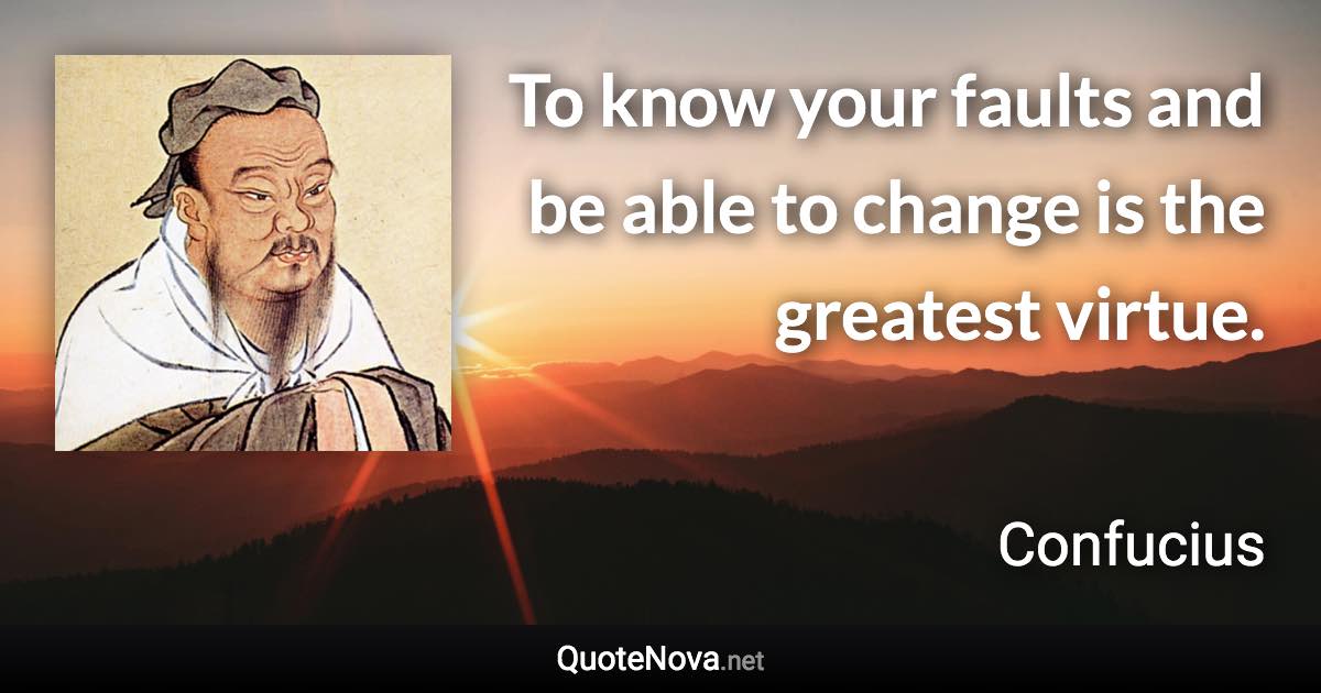 To know your faults and be able to change is the greatest virtue. - Confucius quote