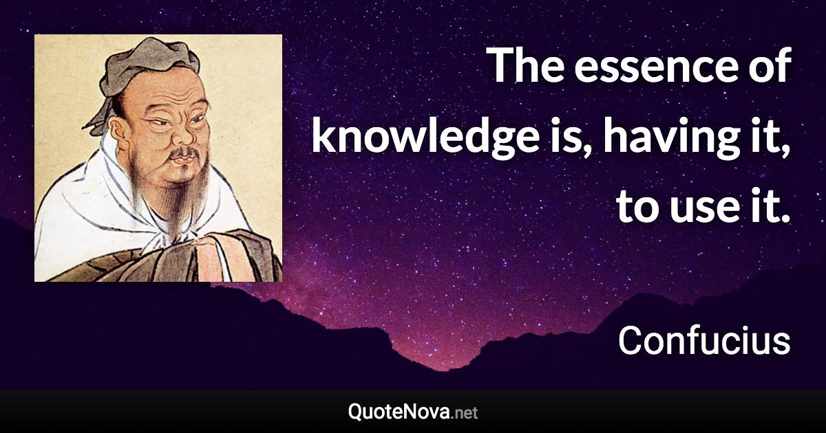 The essence of knowledge is, having it, to use it. - Confucius quote