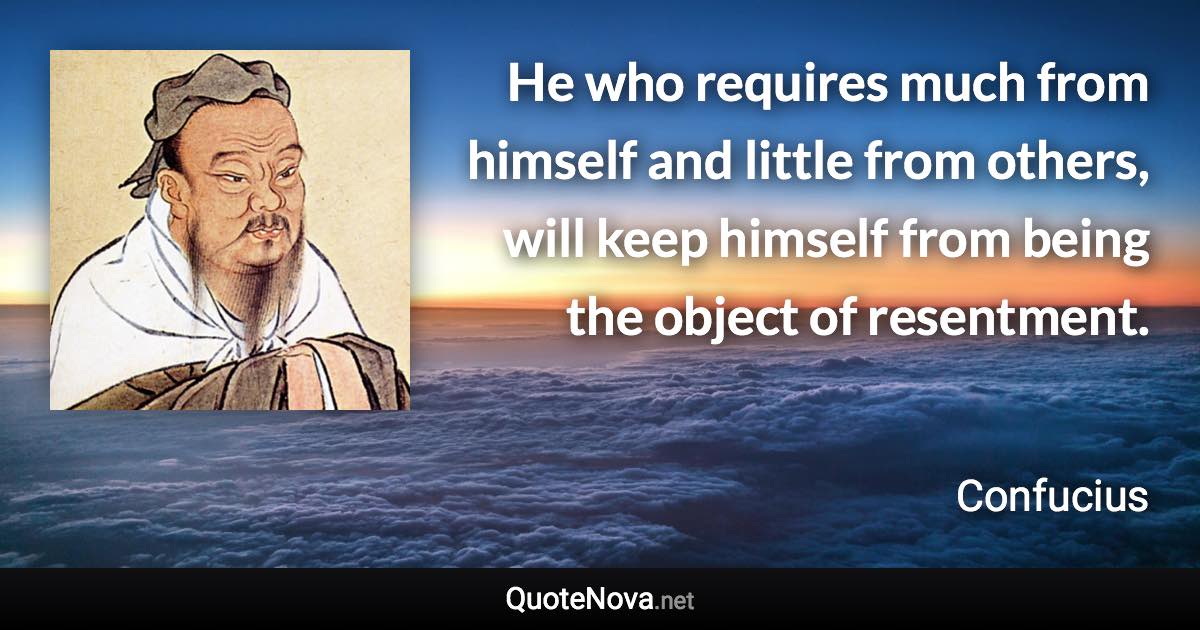 He who requires much from himself and little from others, will keep himself from being the object of resentment. - Confucius quote