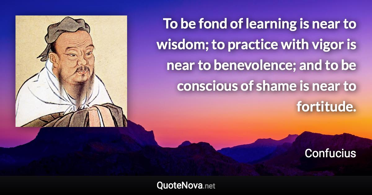 To be fond of learning is near to wisdom; to practice with vigor is near to benevolence; and to be conscious of shame is near to fortitude. - Confucius quote