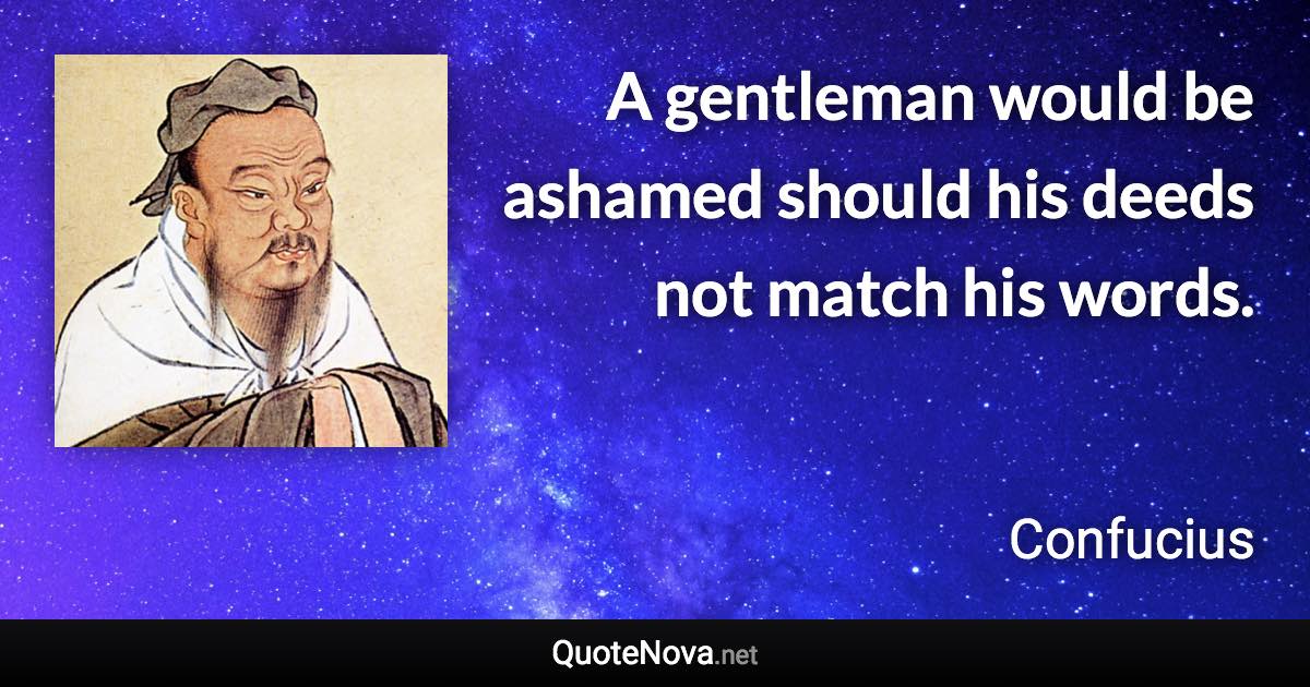 A gentleman would be ashamed should his deeds not match his words. - Confucius quote