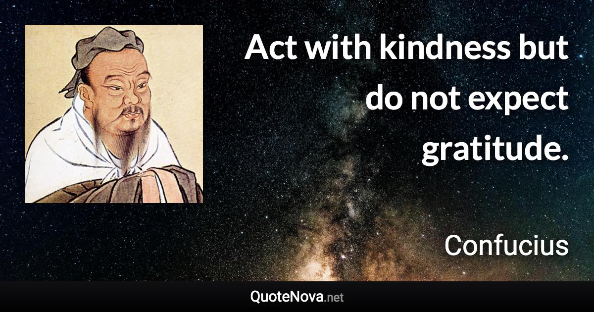 Act with kindness but do not expect gratitude. - Confucius quote