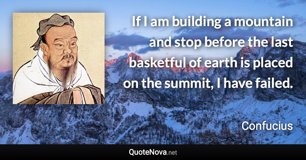 If I am building a mountain and stop before the last basketful of earth is placed on the summit, I have failed. - Confucius quote