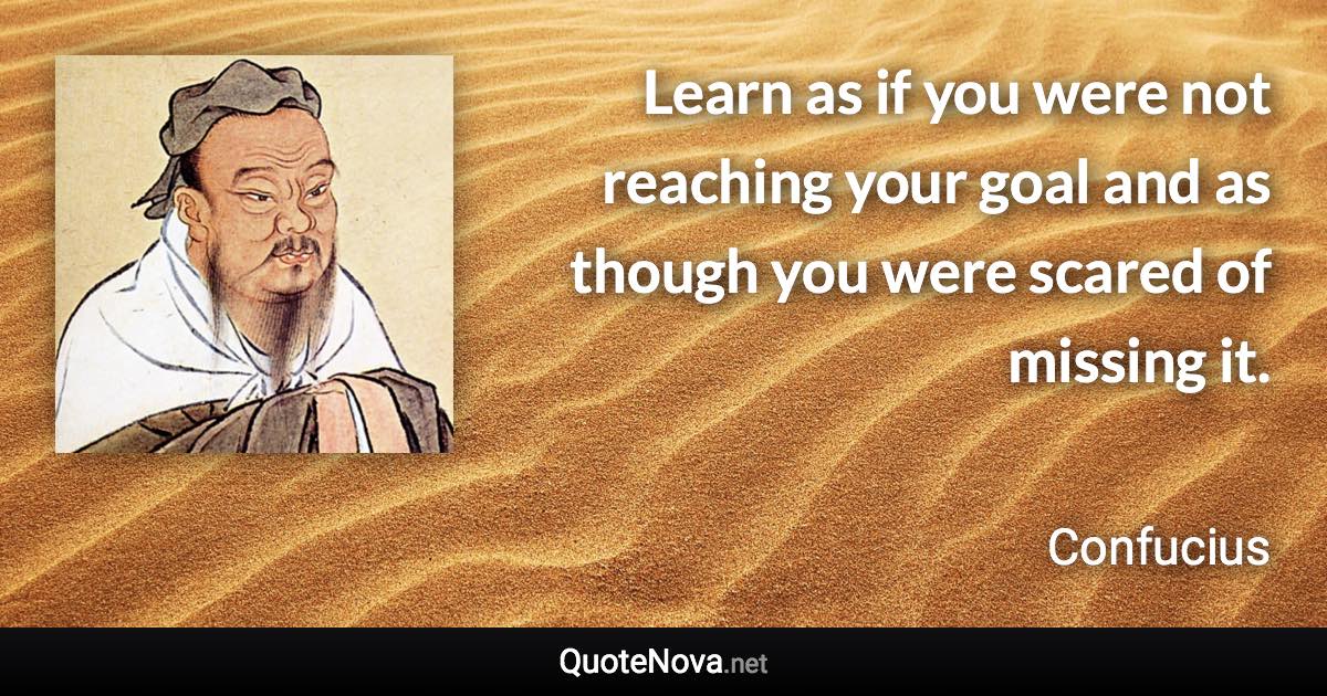 Learn as if you were not reaching your goal and as though you were scared of missing it. - Confucius quote