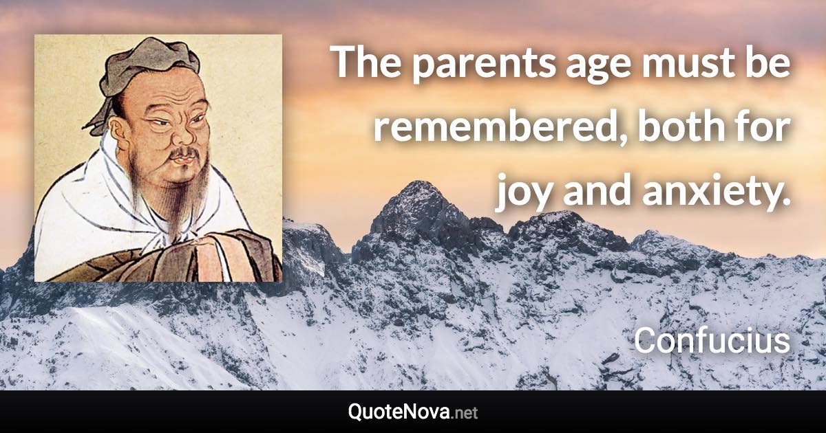 The parents age must be remembered, both for joy and anxiety. - Confucius quote