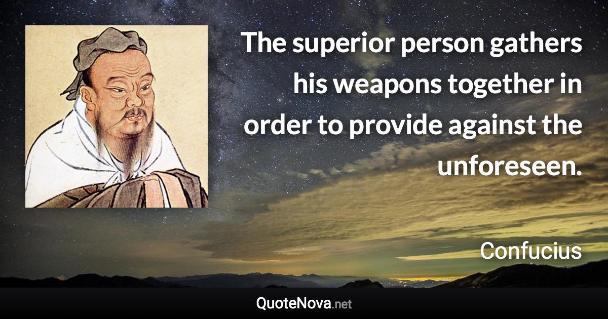 The superior person gathers his weapons together in order to provide against the unforeseen. - Confucius quote