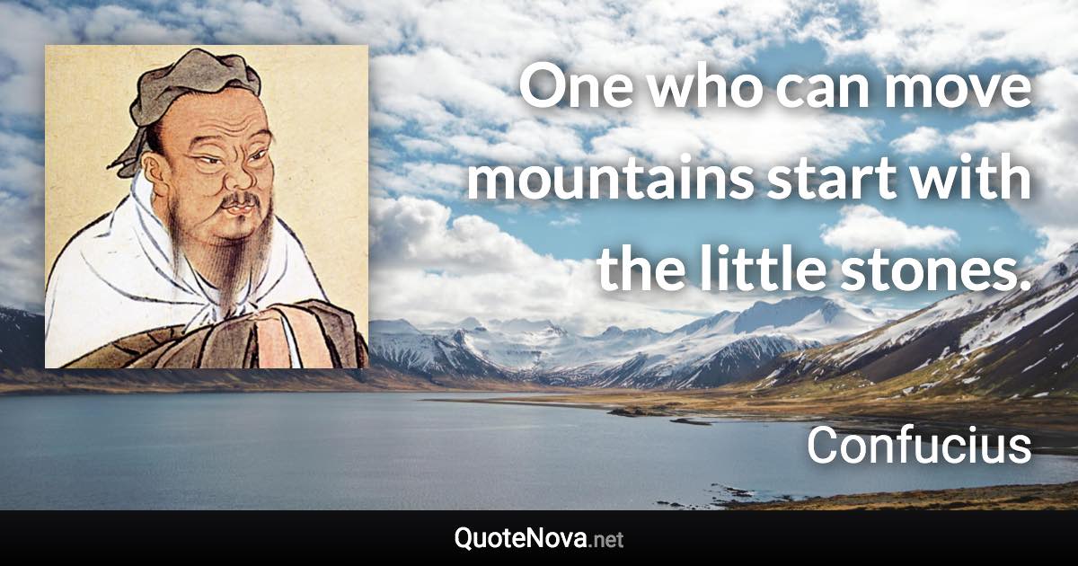 One who can move mountains start with the little stones. - Confucius quote