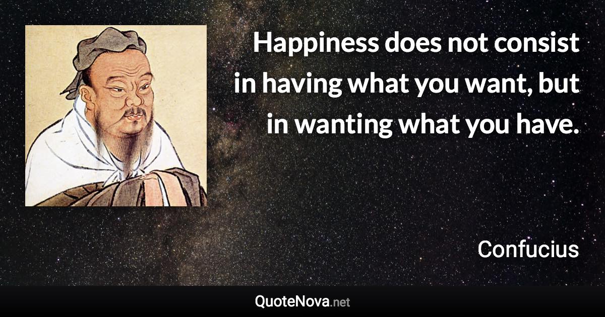 Happiness does not consist in having what you want, but in wanting what you have. - Confucius quote