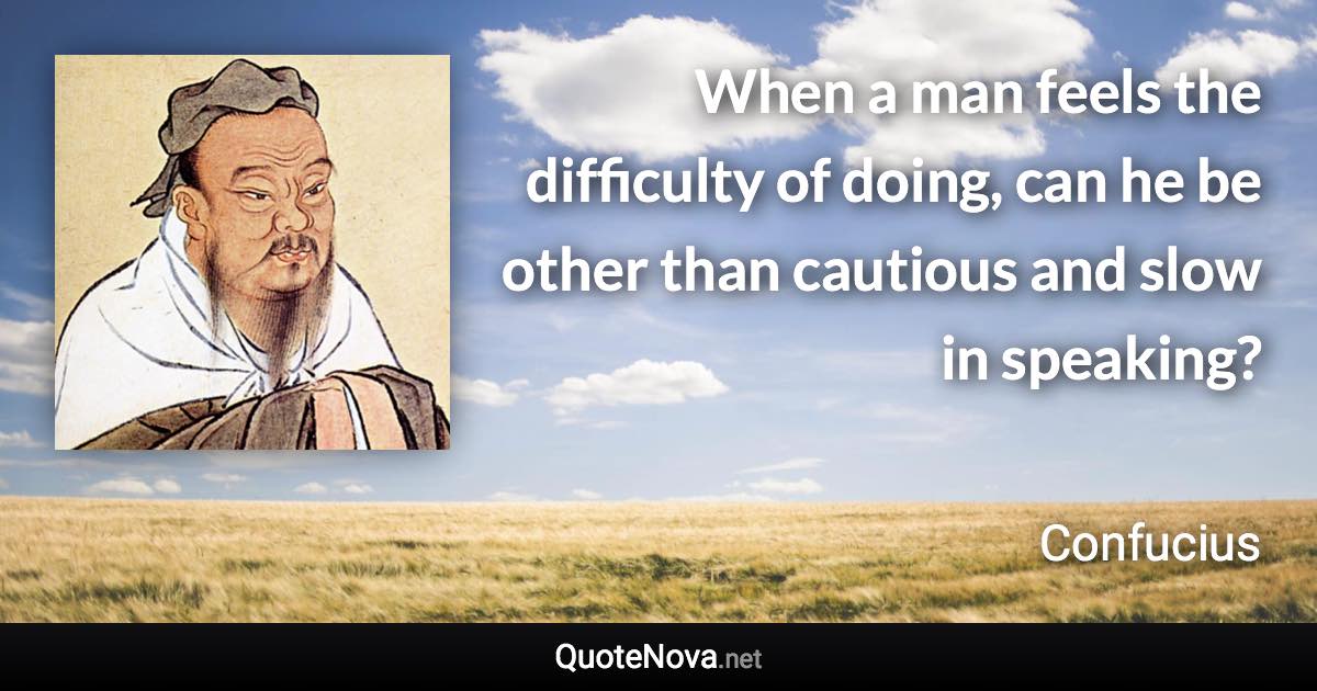 When a man feels the difficulty of doing, can he be other than cautious and slow in speaking? - Confucius quote