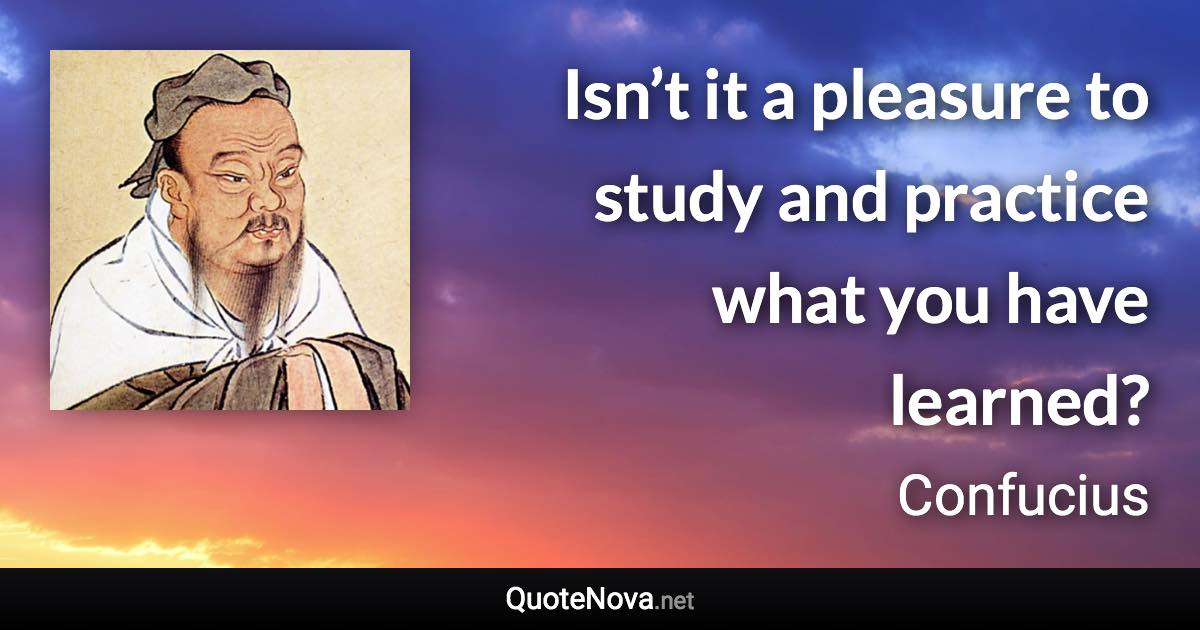 Isn’t it a pleasure to study and practice what you have learned? - Confucius quote