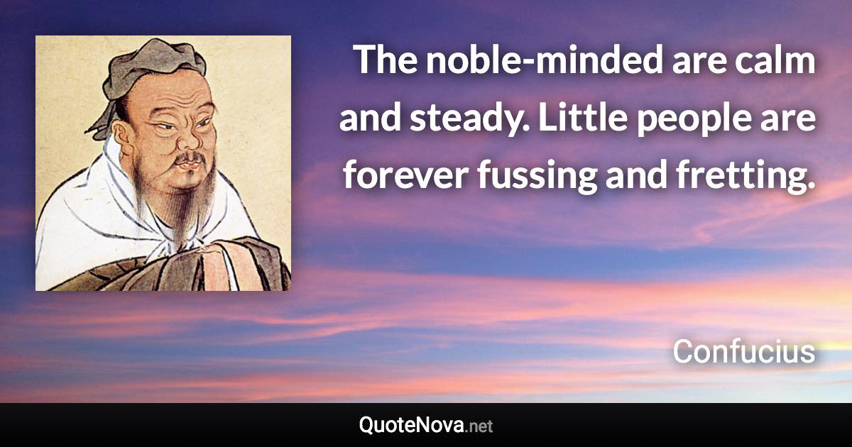 The noble-minded are calm and steady. Little people are forever fussing and fretting. - Confucius quote