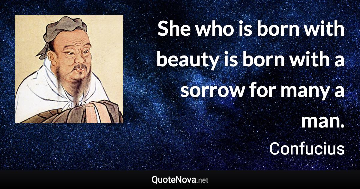 She who is born with beauty is born with a sorrow for many a man. - Confucius quote