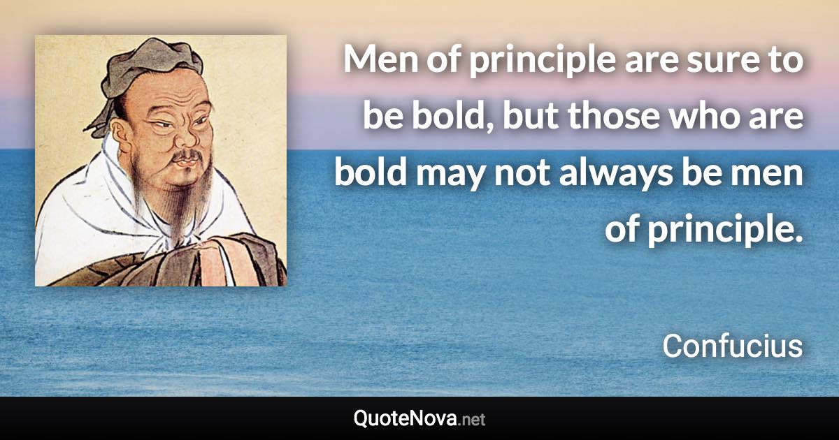 Men of principle are sure to be bold, but those who are bold may not always be men of principle. - Confucius quote