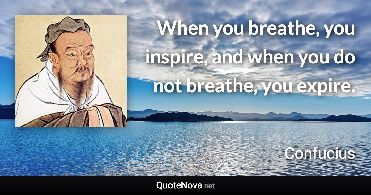 When you breathe, you inspire, and when you do not breathe, you expire. - Confucius quote