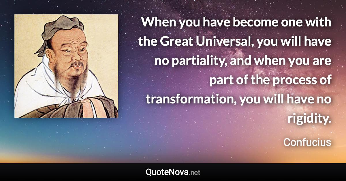 When you have become one with the Great Universal, you will have no partiality, and when you are part of the process of transformation, you will have no rigidity. - Confucius quote