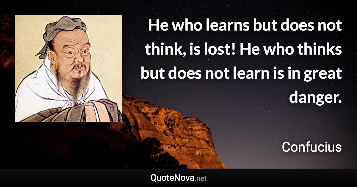 He who learns but does not think, is lost! He who thinks but does not learn is in great danger. - Confucius quote