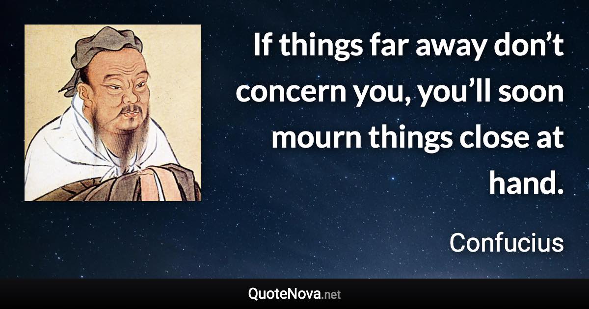 If things far away don’t concern you, you’ll soon mourn things close at hand. - Confucius quote