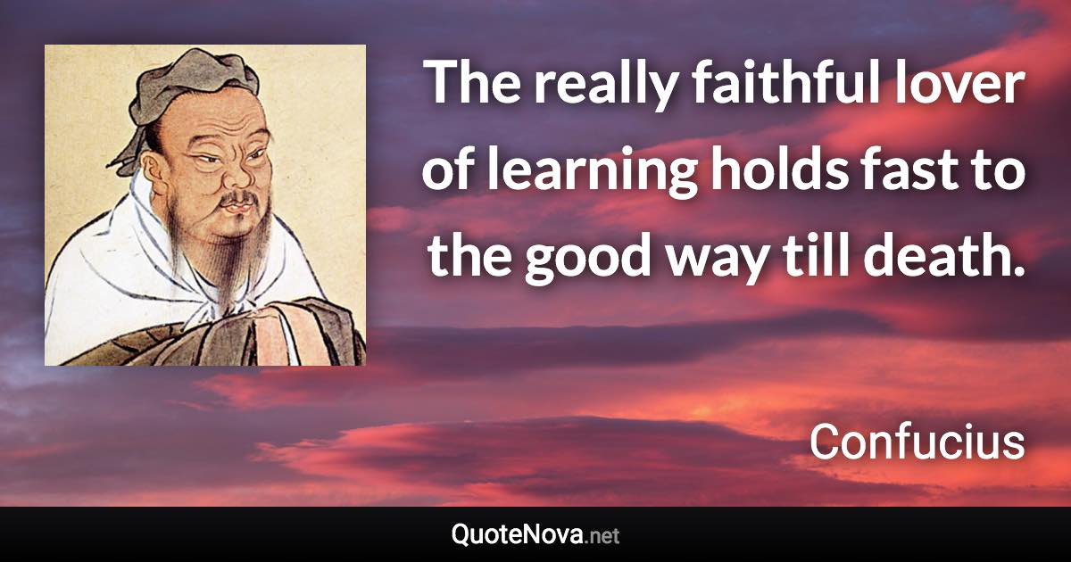 The really faithful lover of learning holds fast to the good way till death. - Confucius quote