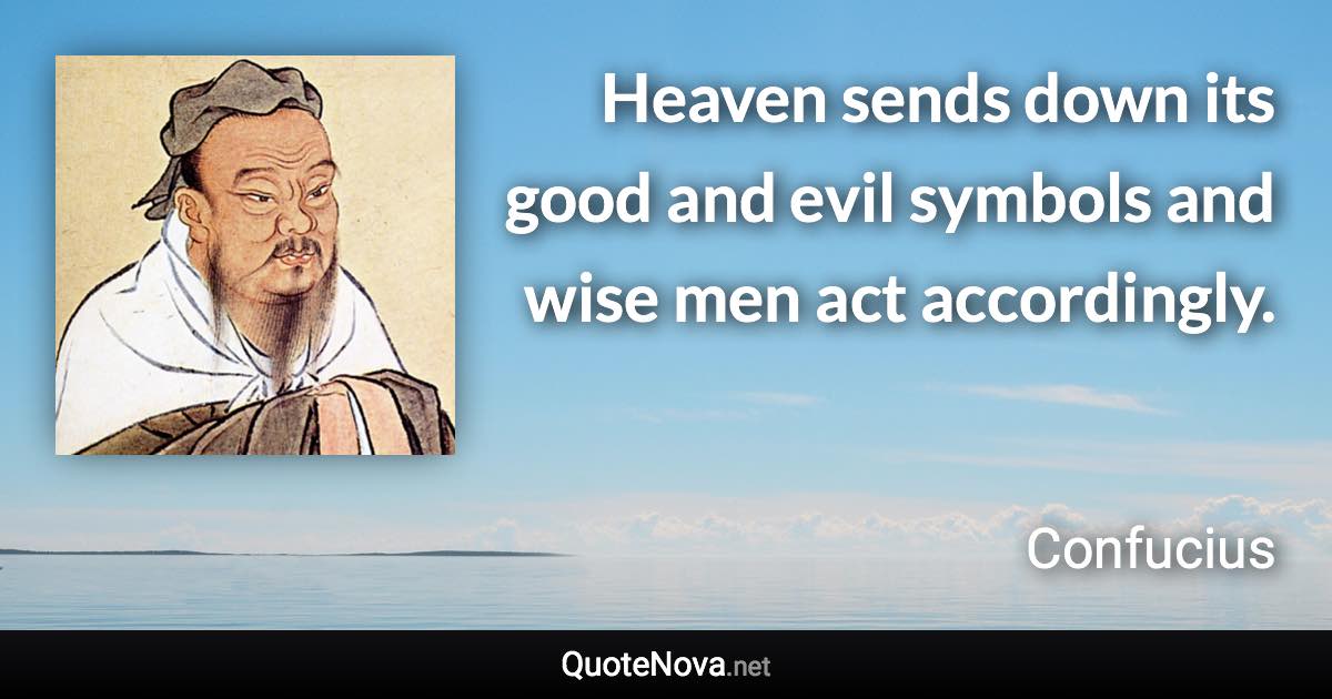 Heaven sends down its good and evil symbols and wise men act accordingly. - Confucius quote