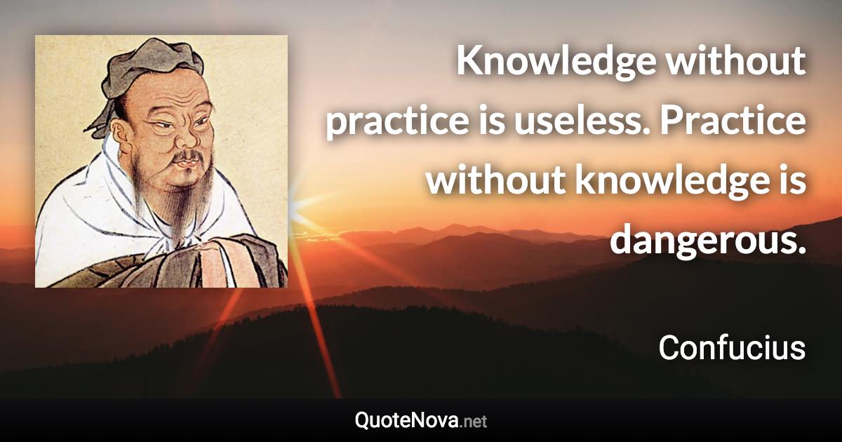 Knowledge without practice is useless. Practice without knowledge is dangerous. - Confucius quote