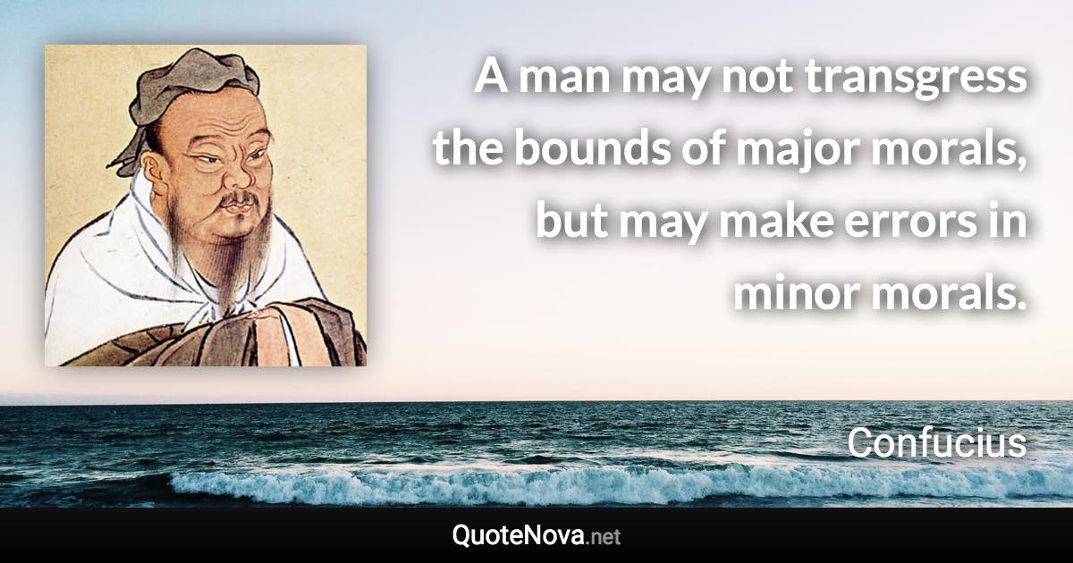 A man may not transgress the bounds of major morals, but may make errors in minor morals. - Confucius quote