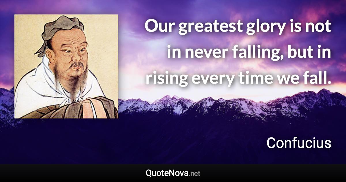 Our greatest glory is not in never falling, but in rising every time we fall. - Confucius quote