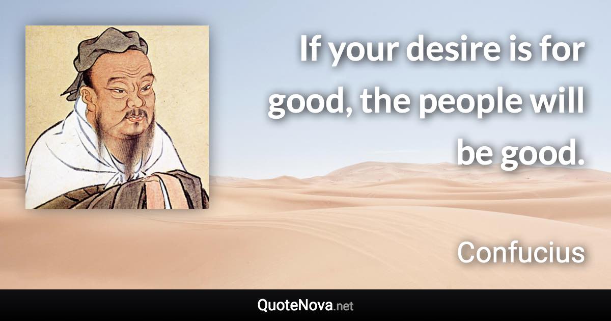 If your desire is for good, the people will be good. - Confucius quote