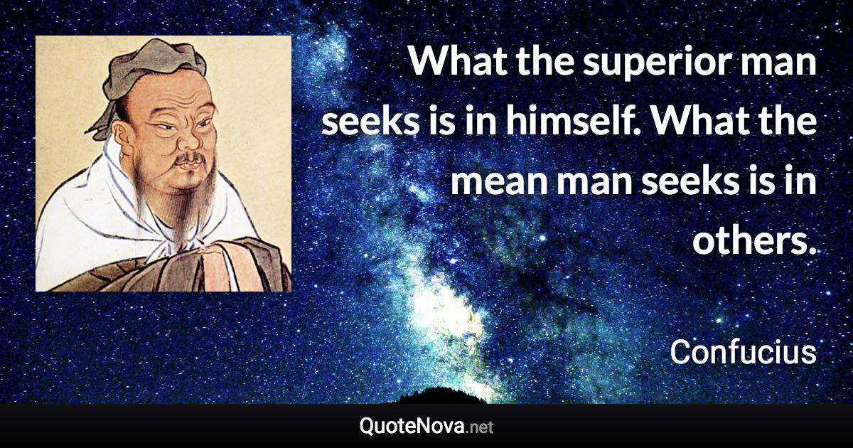 What the superior man seeks is in himself. What the mean man seeks is in others. - Confucius quote