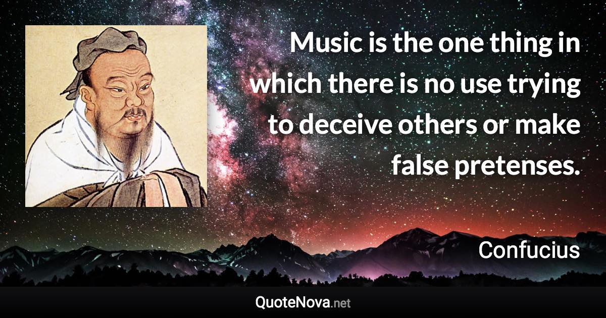 Music is the one thing in which there is no use trying to deceive others or make false pretenses. - Confucius quote