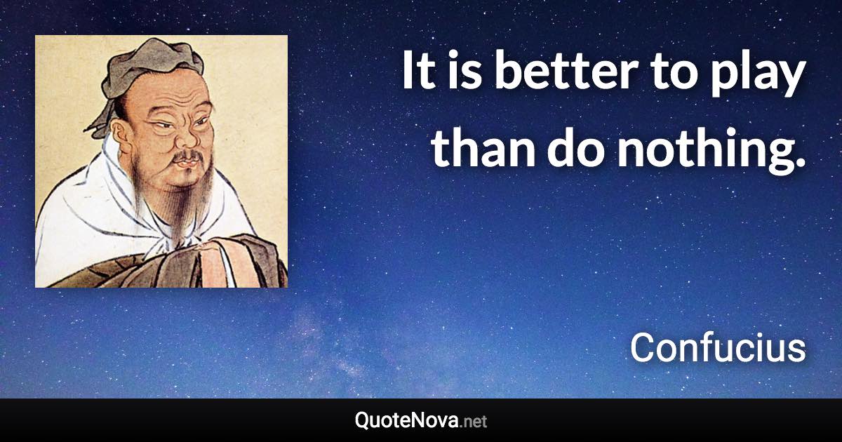 It is better to play than do nothing. - Confucius quote