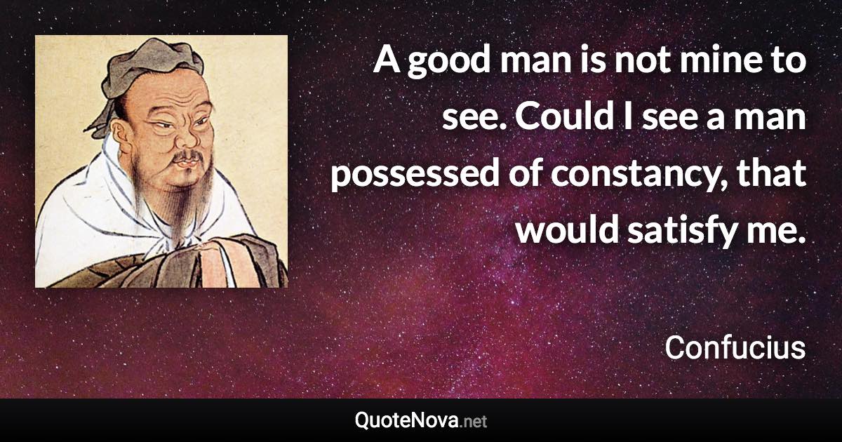 A good man is not mine to see. Could I see a man possessed of constancy, that would satisfy me. - Confucius quote