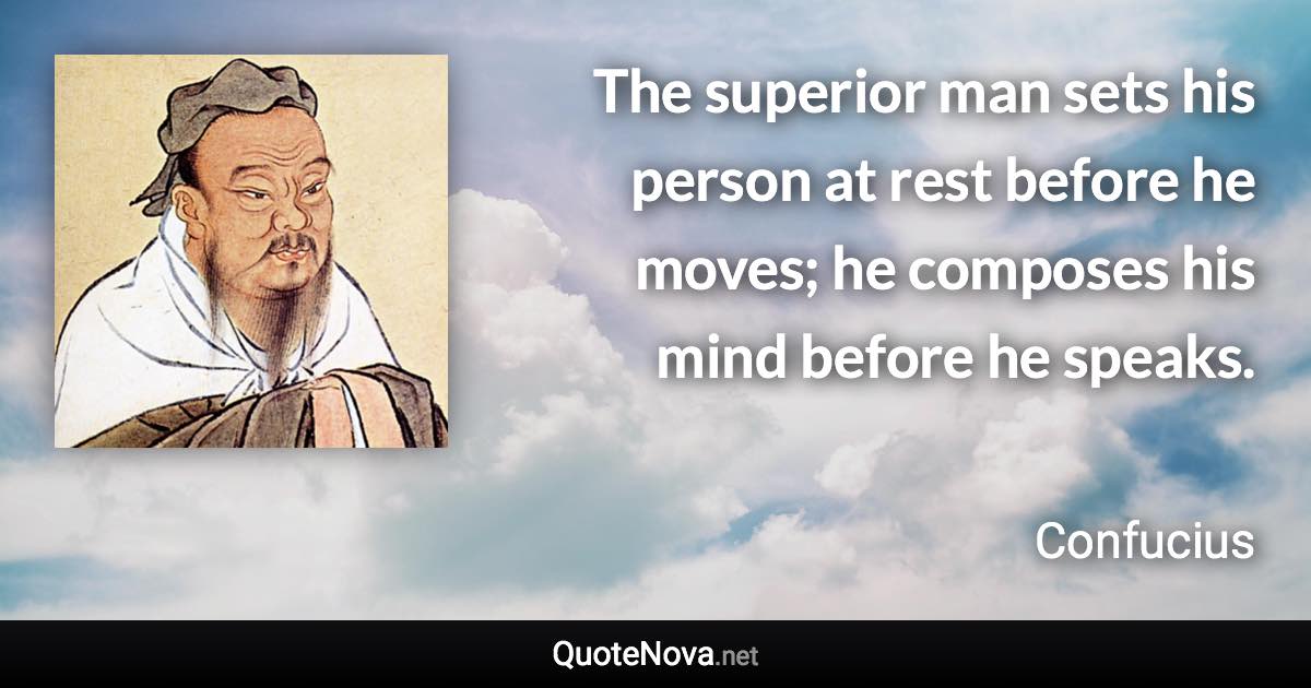 The superior man sets his person at rest before he moves; he composes his mind before he speaks. - Confucius quote