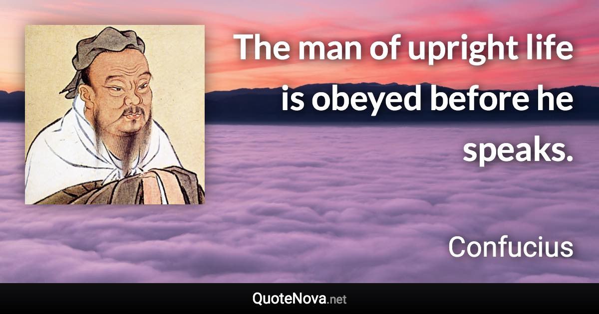 The man of upright life is obeyed before he speaks. - Confucius quote