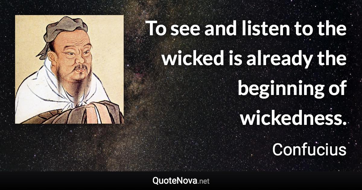 To see and listen to the wicked is already the beginning of wickedness. - Confucius quote