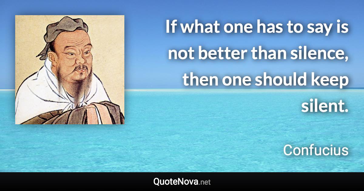 If what one has to say is not better than silence, then one should keep silent. - Confucius quote