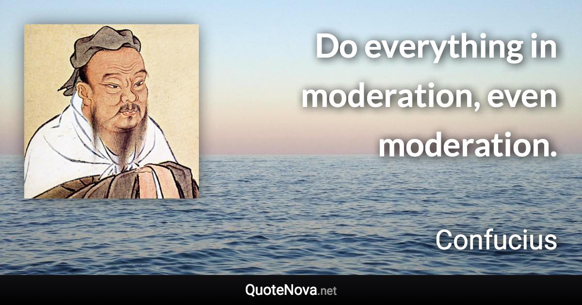 Do everything in moderation, even moderation. - Confucius quote