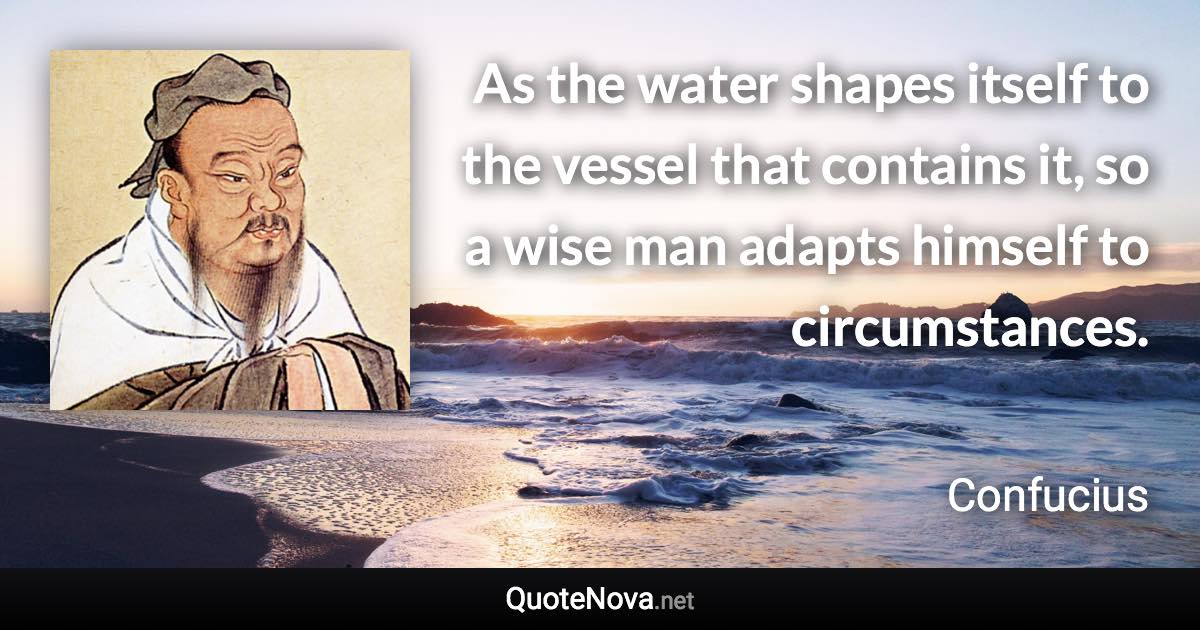 As the water shapes itself to the vessel that contains it, so a wise man adapts himself to circumstances. - Confucius quote