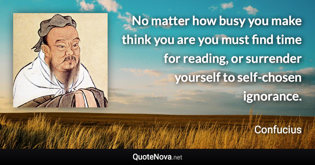 No matter how busy you make think you are you must find time for reading, or surrender yourself to self-chosen ignorance. - Confucius quote