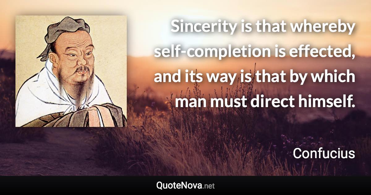 Sincerity is that whereby self-completion is effected, and its way is that by which man must direct himself. - Confucius quote