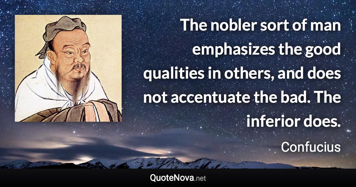 The nobler sort of man emphasizes the good qualities in others, and does not accentuate the bad. The inferior does. - Confucius quote