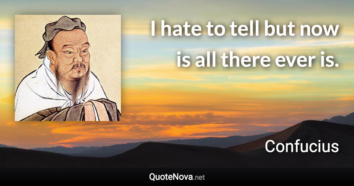 I hate to tell but now is all there ever is. - Confucius quote