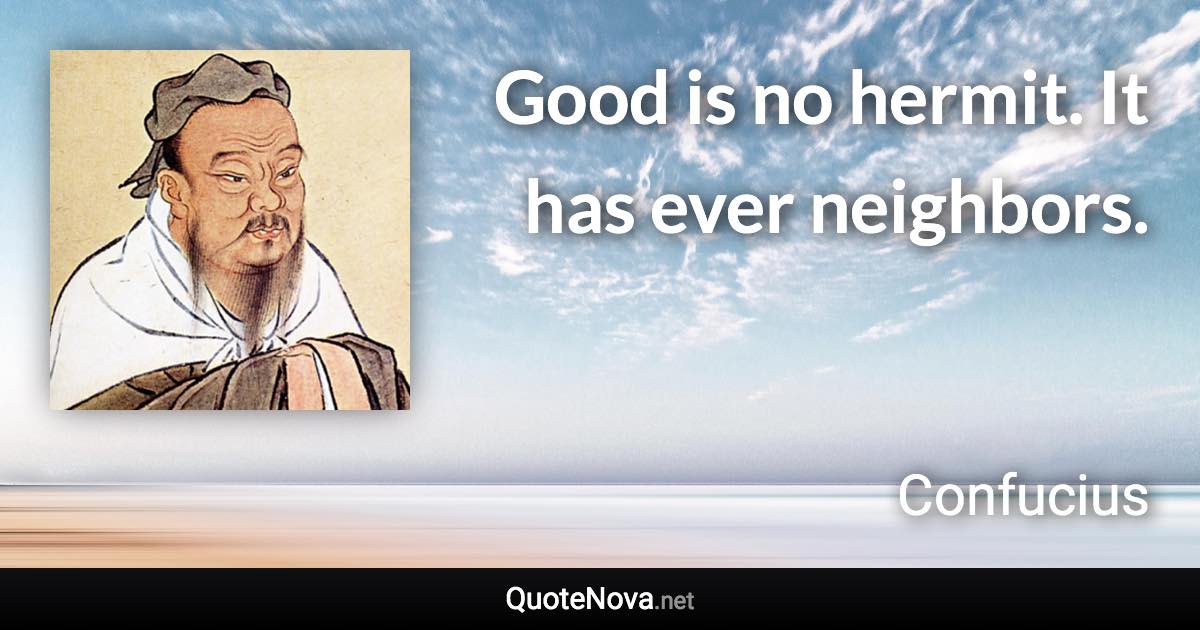 Good is no hermit. It has ever neighbors. - Confucius quote