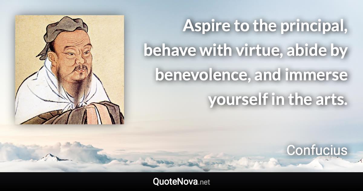 Aspire to the principal, behave with virtue, abide by benevolence, and immerse yourself in the arts. - Confucius quote