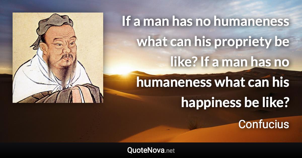 If a man has no humaneness what can his propriety be like? If a man has no humaneness what can his happiness be like? - Confucius quote