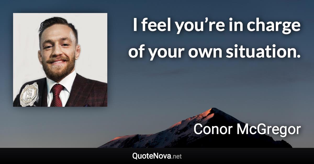 I feel you’re in charge of your own situation. - Conor McGregor quote