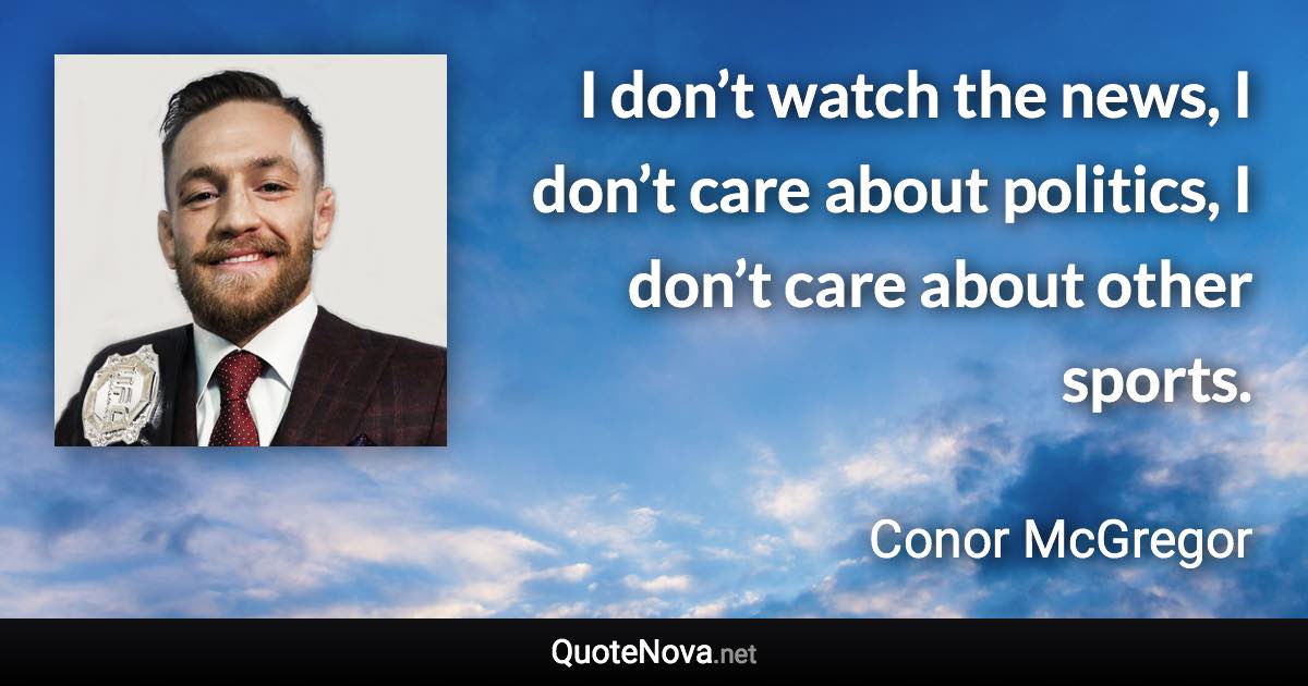 I don’t watch the news, I don’t care about politics, I don’t care about other sports. - Conor McGregor quote