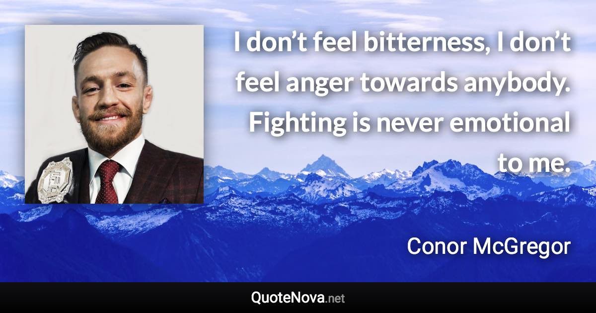 I don’t feel bitterness, I don’t feel anger towards anybody. Fighting is never emotional to me. - Conor McGregor quote
