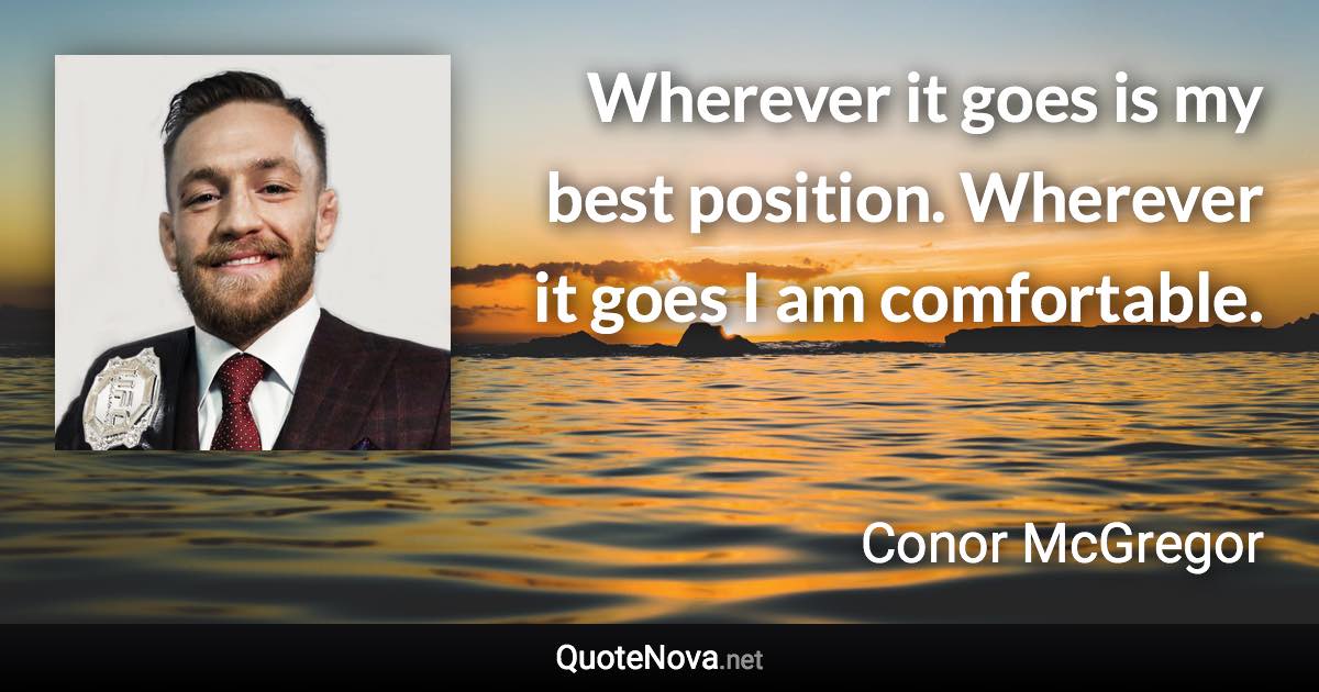 Wherever it goes is my best position. Wherever it goes I am comfortable. - Conor McGregor quote